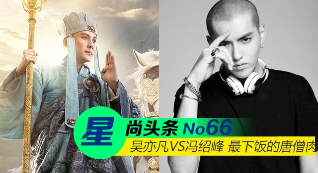 【星尚头条】吴亦凡VS冯绍峰 高颜值唐僧肉下饭大比拼