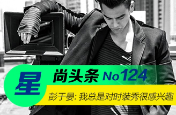【星尚头条】彭于晏 “我总是对时装秀很感兴趣”