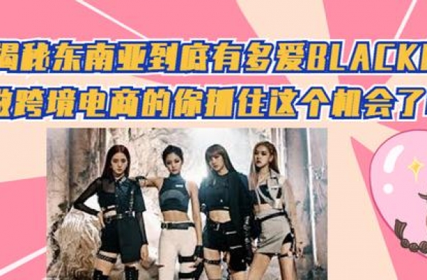 揭秘东南亚有多爱BLACKPINK，做东南亚电商的你不能错过